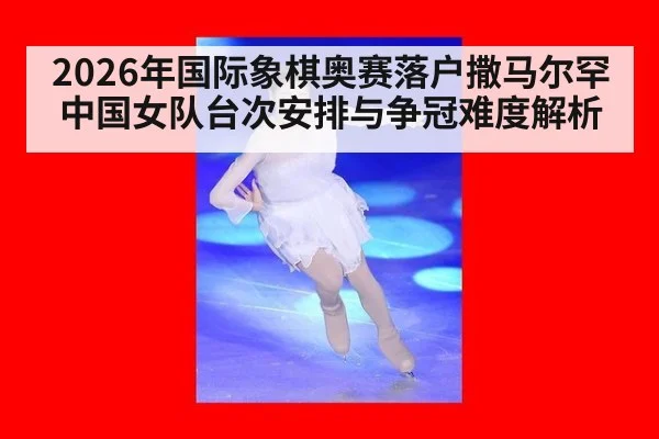 2026年国际象棋奥赛落户撒马尔罕 中国女队台次安排与争冠难度解析