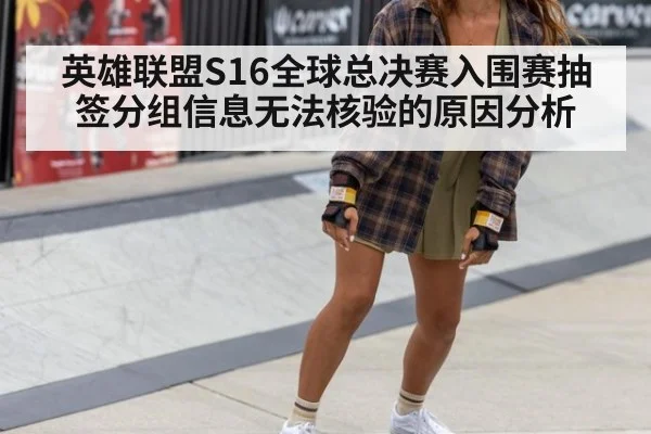 英雄联盟S16全球总决赛入围赛抽签分组信息无法核验的原因分析