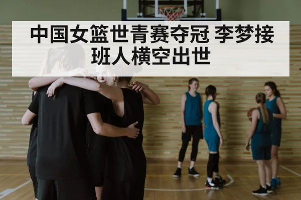 中国女篮世青赛夺冠 李梦接班人横空出世