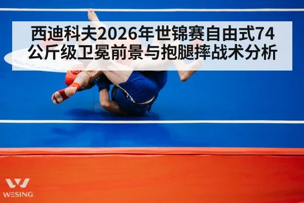西迪科夫2026年世锦赛自由式74公斤级卫冕前景与抱腿摔战术分析